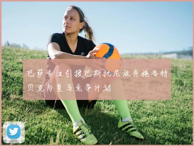 巴萨专注引援巴斯托尼放弃施洛特贝克与皇马竞争计划