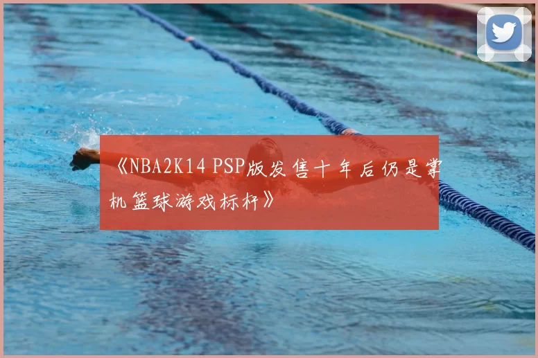 《NBA2K14 PSP版发售十年后仍是掌机篮球游戏标杆》