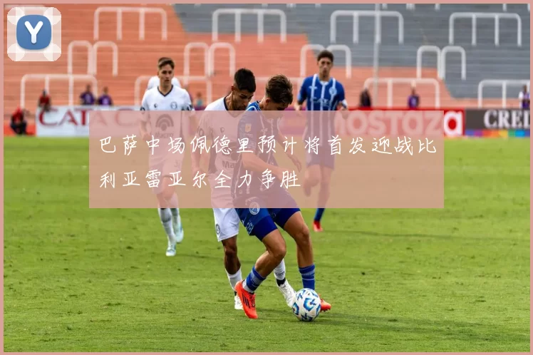 巴萨中场佩德里预计将首发迎战比利亚雷亚尔全力争胜