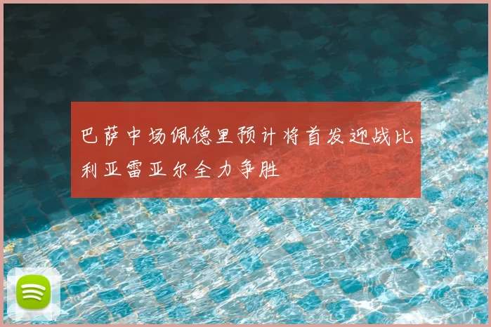 巴萨中场佩德里预计将首发迎战比利亚雷亚尔全力争胜