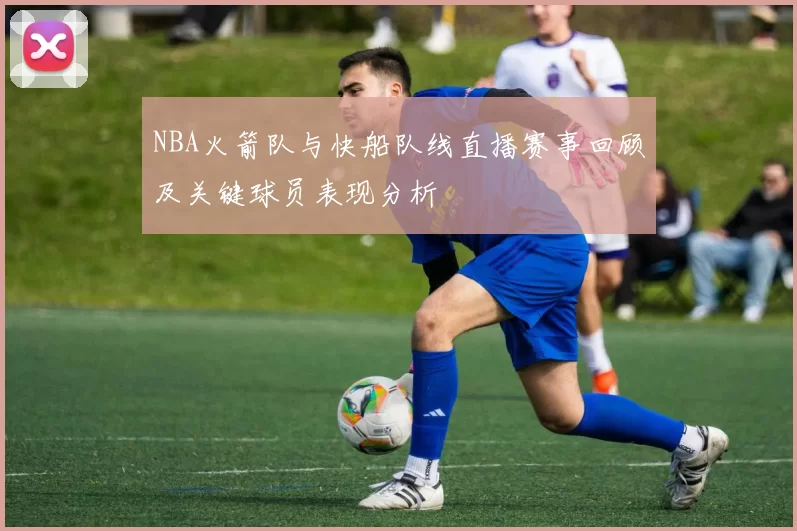NBA火箭队与快船队线直播赛事回顾及关键球员表现分析