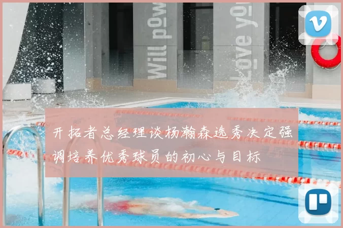 开拓者总经理谈杨瀚森选秀决定强调培养优秀球员的初心与目标