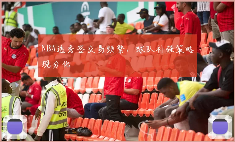 NBA选秀签交易频繁,球队补强策略现分化