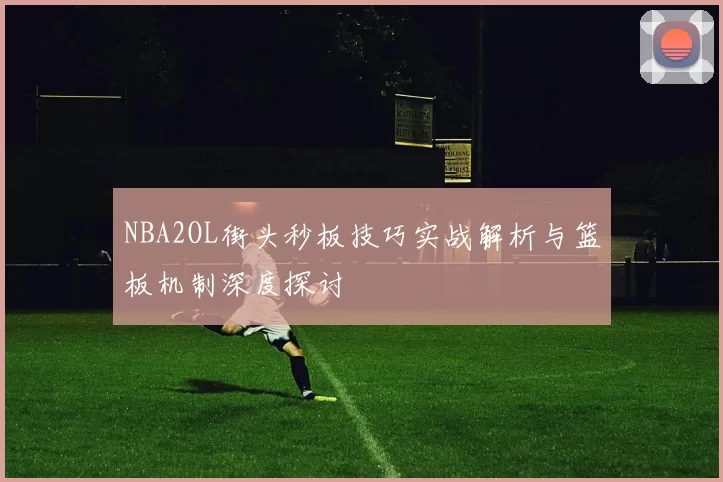 NBA2OL街头秒板技巧实战解析与篮板机制深度探讨