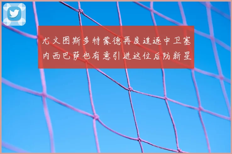 尤文图斯多特蒙德再度追逐中卫塞内西巴萨也有意引进这位后防新星