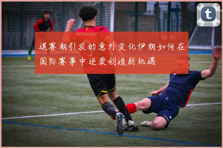 退赛潮引发的意外变化伊朗如何在国际赛事中逆袭创造新机遇