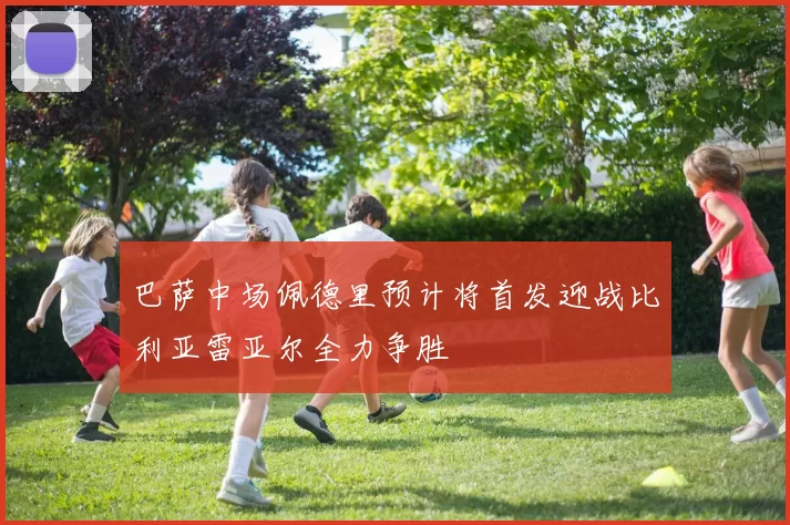 巴萨中场佩德里预计将首发迎战比利亚雷亚尔全力争胜