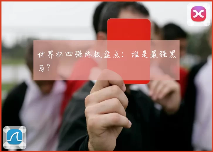 世界杯四强终极盘点：谁是最强黑马？