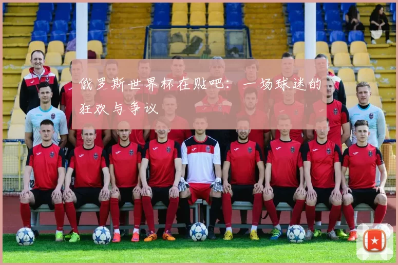 俄罗斯世界杯在贴吧：一场球迷的狂欢与争议