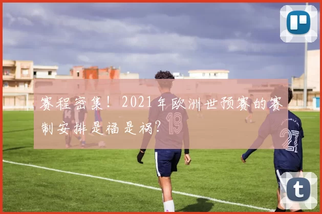 赛程密集!2021年欧洲世预赛的赛制安排是福是祸?