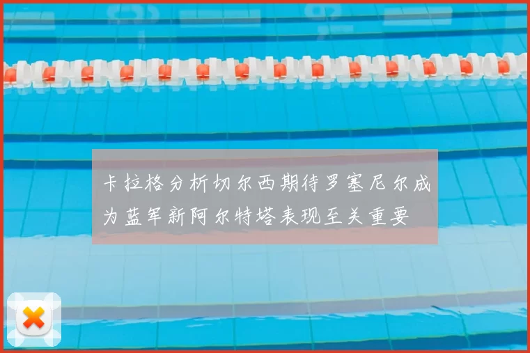 卡拉格分析切尔西期待罗塞尼尔成为蓝军新阿尔特塔表现至关重要