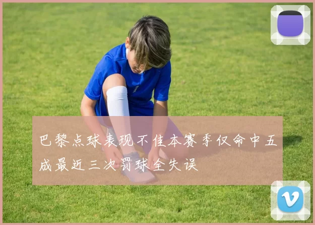 巴黎点球表现不佳本赛季仅命中五成最近三次罚球全失误