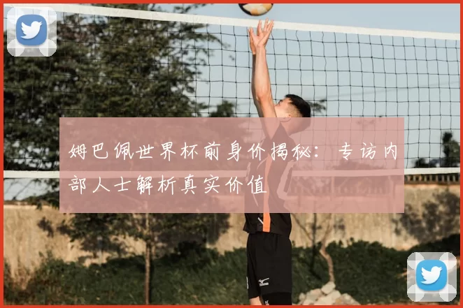 姆巴佩世界杯前身价揭秘：专访内部人士解析真实价值