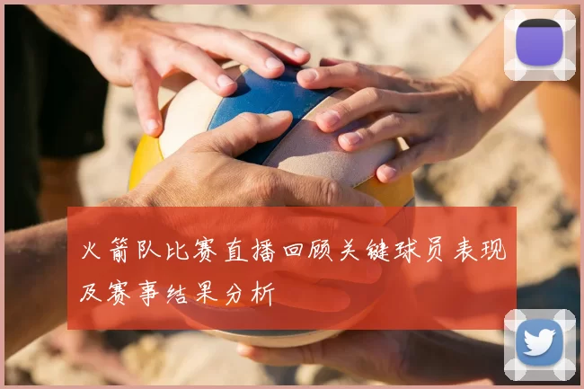 火箭队比赛直播回顾关键球员表现及赛事结果分析