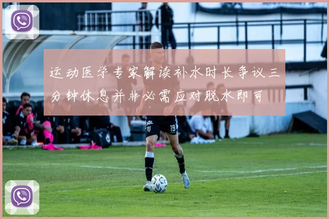 运动医学专家解读补水时长争议三分钟休息并非必需应对脱水即可