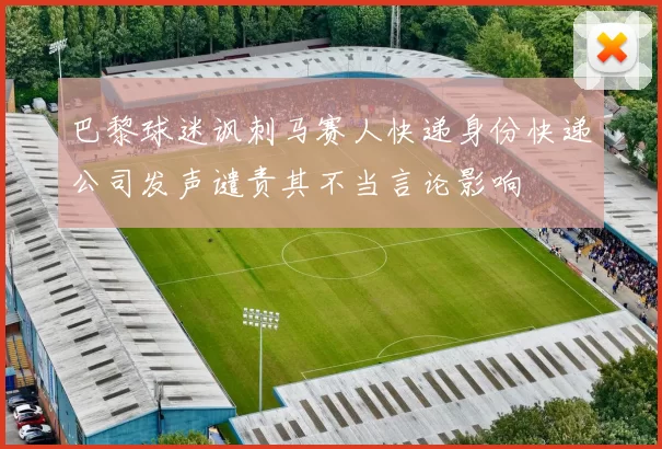 巴黎球迷讽刺马赛人快递身份快递公司发声谴责其不当言论影响
