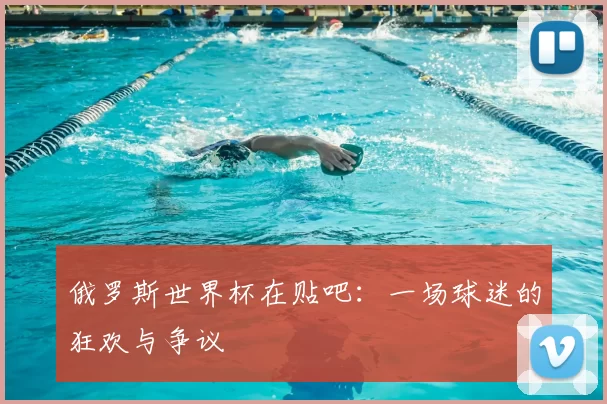 俄罗斯世界杯在贴吧:一场球迷的狂欢与争议