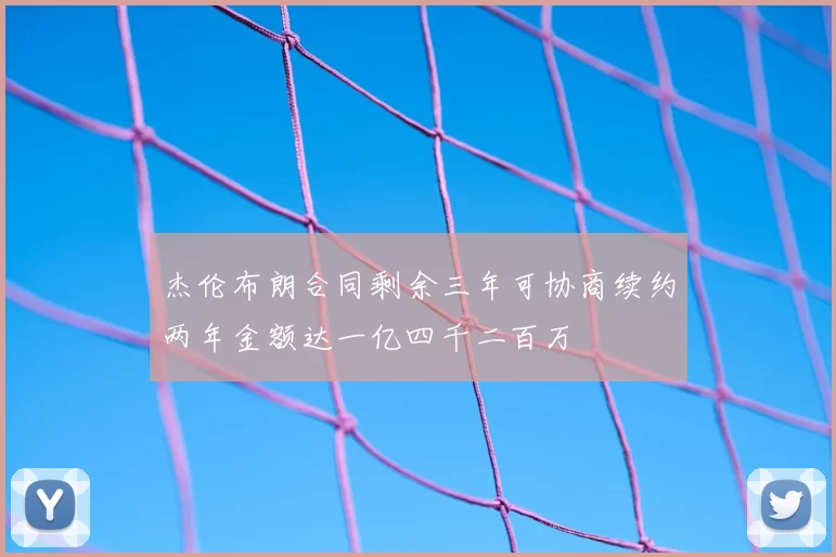 杰伦布朗合同剩余三年可协商续约两年金额达一亿四千二百万