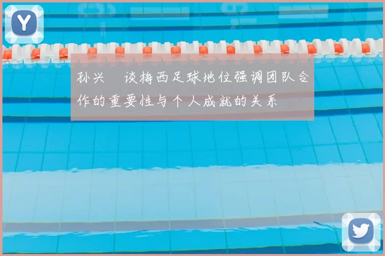 孙兴慜谈梅西足球地位强调团队合作的重要性与个人成就的关系