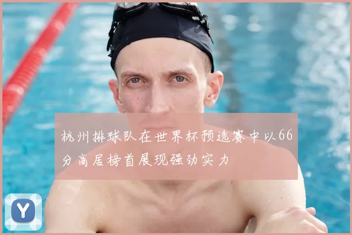 杭州排球队在世界杯预选赛中以66分高居榜首展现强劲实力