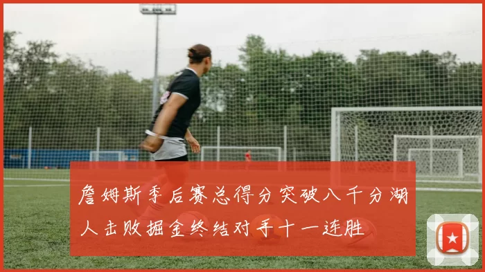 詹姆斯季后赛总得分突破八千分湖人击败掘金终结对手十一连胜