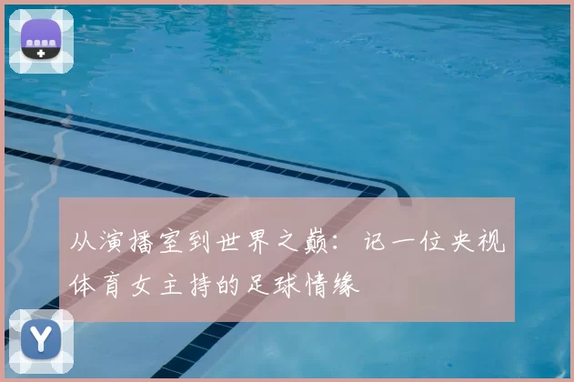从演播室到世界之巅：记一位央视体育女主持的足球情缘
