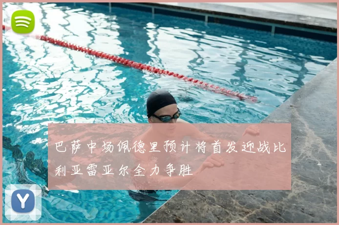 巴萨中场佩德里预计将首发迎战比利亚雷亚尔全力争胜