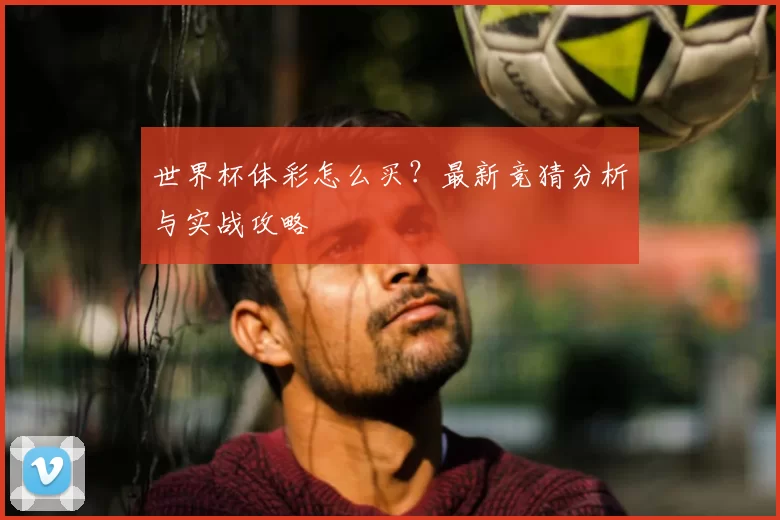 世界杯体彩怎么买?最新竞猜分析与实战攻略
