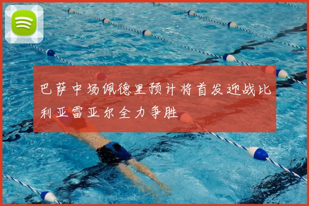 巴萨中场佩德里预计将首发迎战比利亚雷亚尔全力争胜