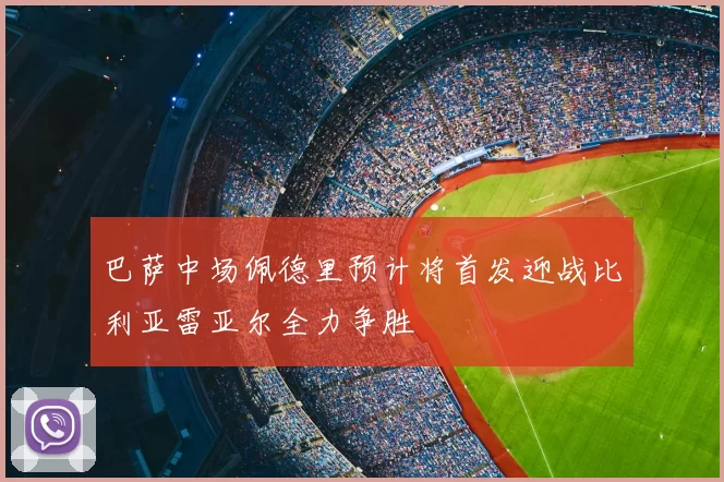 巴萨中场佩德里预计将首发迎战比利亚雷亚尔全力争胜