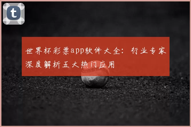 世界杯彩票app软件大全:行业专家深度解析五大热门应用
