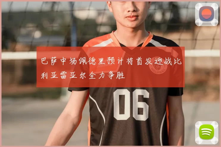 巴萨中场佩德里预计将首发迎战比利亚雷亚尔全力争胜