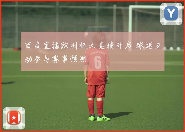 百度直播欧洲杯大竞猜开启 球迷互动参与赛事预测