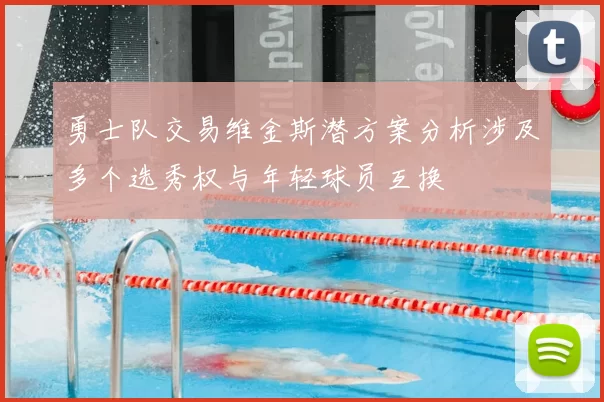 勇士队交易维金斯潜方案分析涉及多个选秀权与年轻球员互换