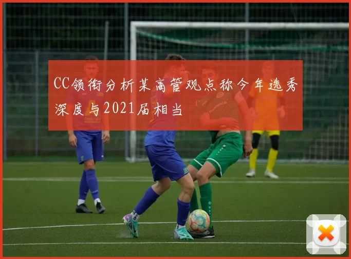 CC领衔分析某高管观点称今年选秀深度与2021届相当