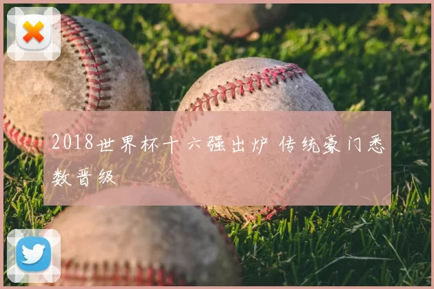 2018世界杯十六强出炉 传统豪门悉数晋级