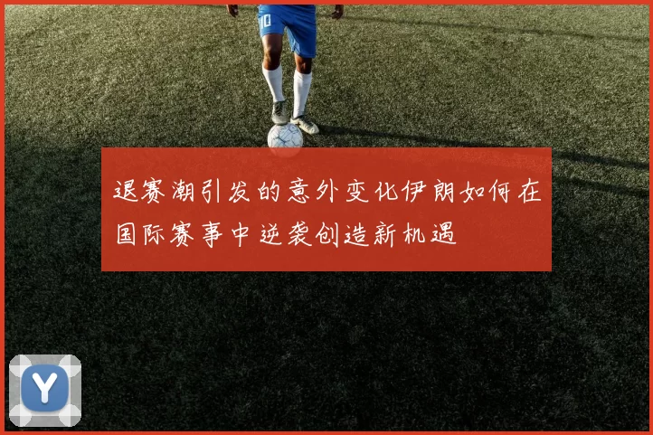 退赛潮引发的意外变化伊朗如何在国际赛事中逆袭创造新机遇