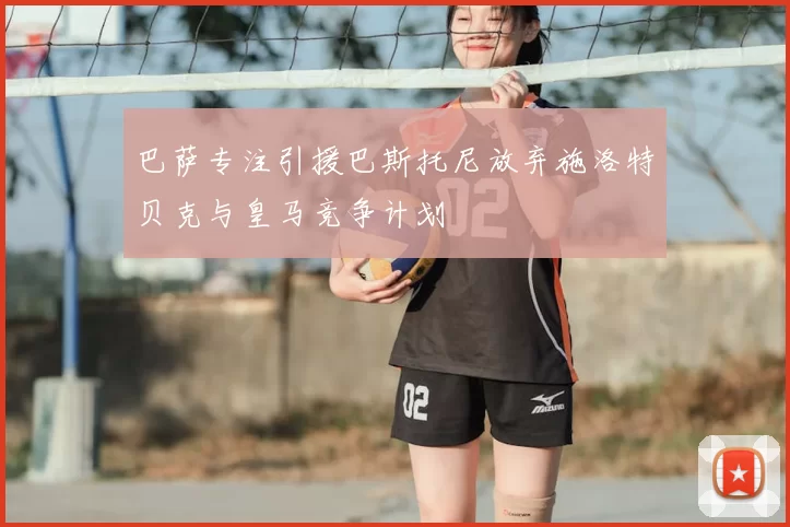 巴萨专注引援巴斯托尼放弃施洛特贝克与皇马竞争计划