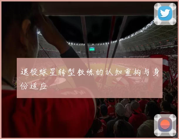 退役球星转型教练的认知重构与身份适应