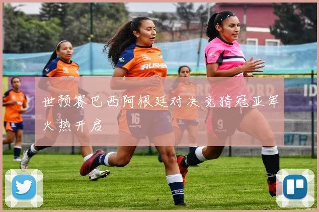 世预赛巴西阿根廷对决竞猜冠亚军火热开启