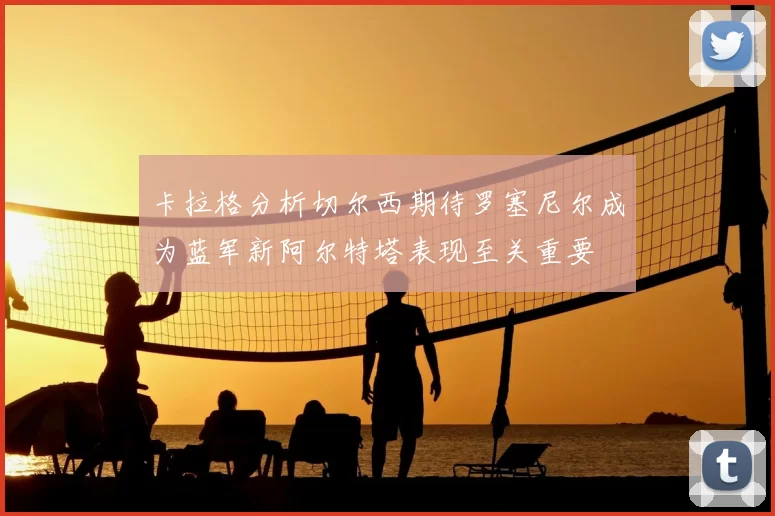 卡拉格分析切尔西期待罗塞尼尔成为蓝军新阿尔特塔表现至关重要
