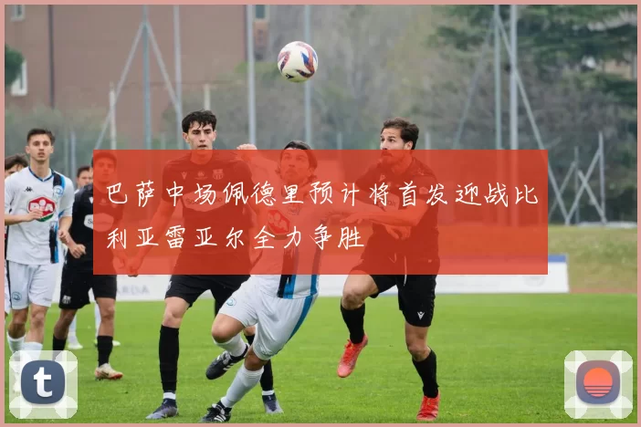 巴萨中场佩德里预计将首发迎战比利亚雷亚尔全力争胜