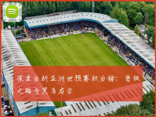 深度分析亚洲世预赛积分榜:晋级之路与黑马启示