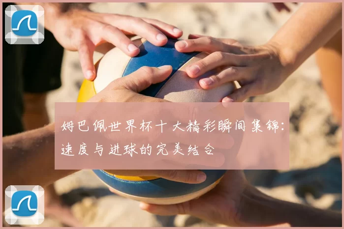 姆巴佩世界杯十大精彩瞬间集锦：速度与进球的完美结合