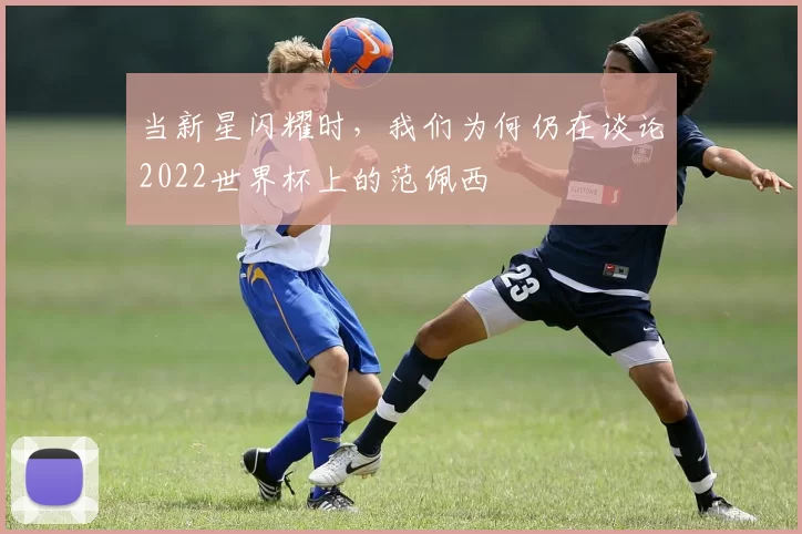 当新星闪耀时，我们为何仍在谈论2022世界杯上的范佩西