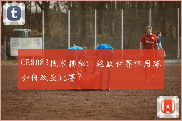 CE8083技术揭秘:这款世界杯用球如何改变比赛?