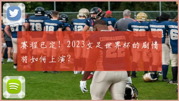 赛程已定!2023女足世界杯的剧情将如何上演?