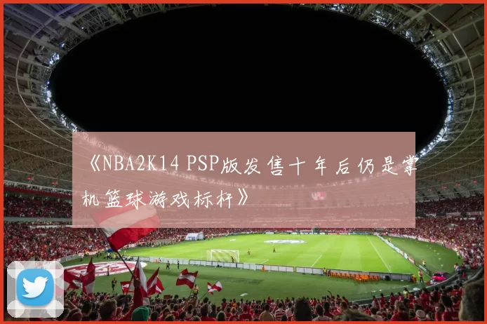 《NBA2K14 PSP版发售十年后仍是掌机篮球游戏标杆》