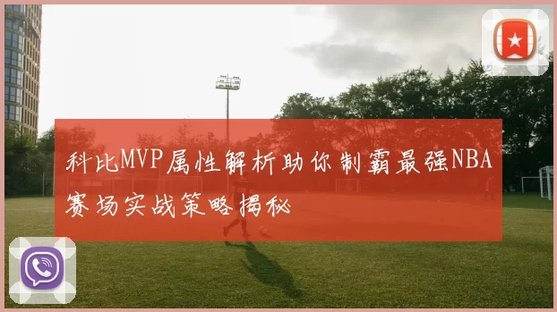 科比MVP属性解析助你制霸最强NBA赛场实战策略揭秘