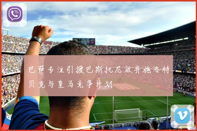 巴萨专注引援巴斯托尼放弃施洛特贝克与皇马竞争计划